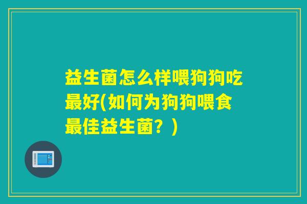 益生菌怎么样喂狗狗吃最好(如何为狗狗喂食最佳益生菌？)