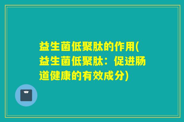 益生菌低聚肽的作用(益生菌低聚肽：促进肠道健康的有效成分)