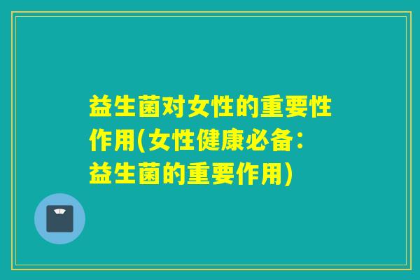 益生菌对女性的重要性作用(女性健康必备：益生菌的重要作用)