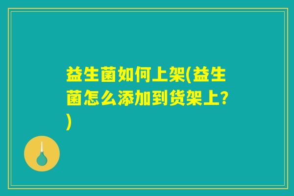 益生菌如何上架(益生菌怎么添加到货架上？)