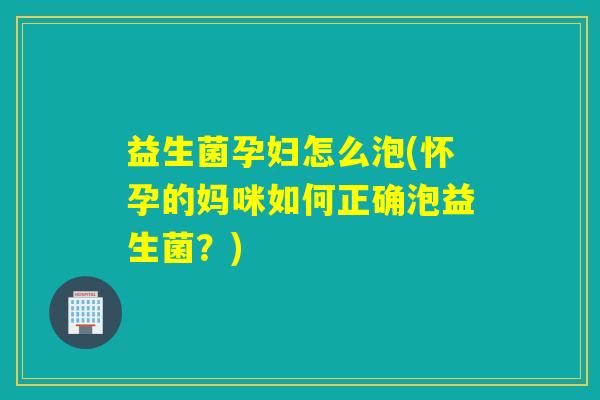 益生菌孕妇怎么泡(怀孕的妈咪如何正确泡益生菌？)