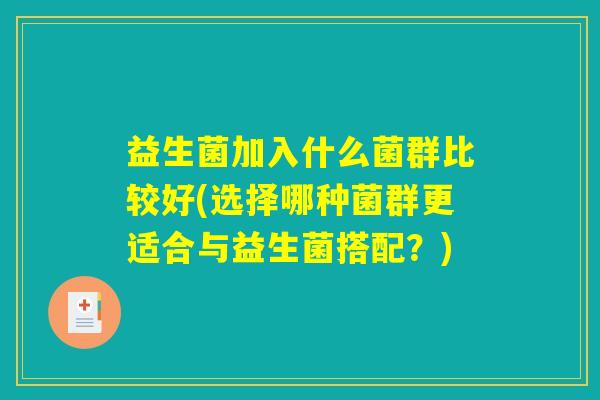 益生菌加入什么菌群比较好(选择哪种菌群更适合与益生菌搭配?) 益生菌加入什么菌群比较好(选择哪种菌群更适合与益生菌搭配?)