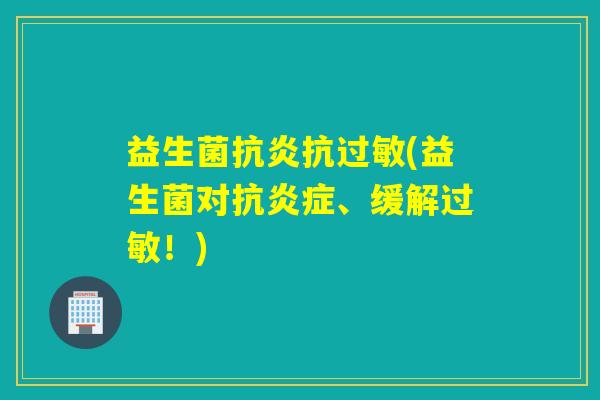 益生菌抗炎抗过敏(益生菌对抗炎症、缓解过敏！)