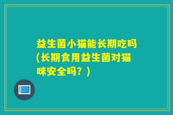 益生菌小猫能长期吃吗(长期食用益生菌对猫咪安全吗？)