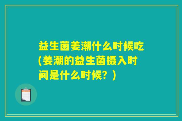益生菌姜潮什么时候吃(姜潮的益生菌摄入时间是什么时候？)