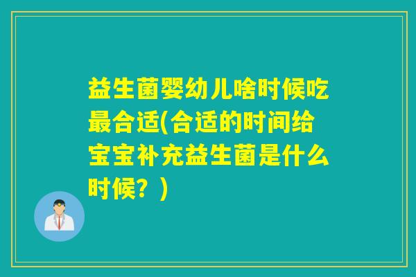益生菌婴幼儿啥时候吃最合适(合适的时间给宝宝补充益生菌是什么时候？)