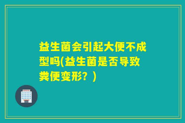 益生菌会引起大便不成型吗(益生菌是否导致粪便变形？)