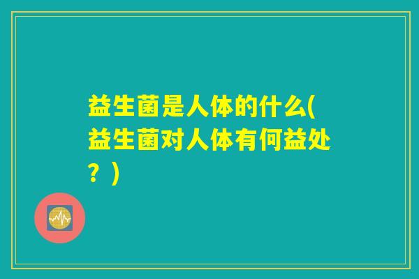 益生菌是人体的什么(益生菌对人体有何益处？)