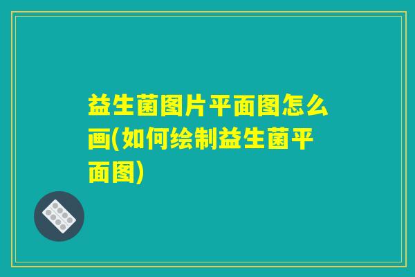 益生菌图片平面图怎么画(如何绘制益生菌平面图)