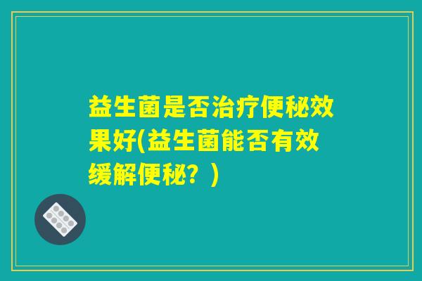 益生菌是否治疗便秘效果好(益生菌能否有效缓解便秘？)