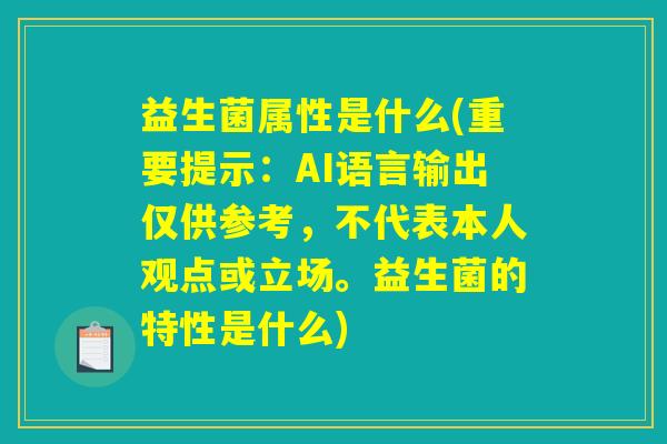 益生菌属性是什么(重要提示：AI语言输出仅供参考，不代表本人观点或立场。益生菌的特性是什么)