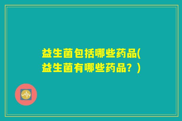 益生菌包括哪些药品(益生菌有哪些药品？)