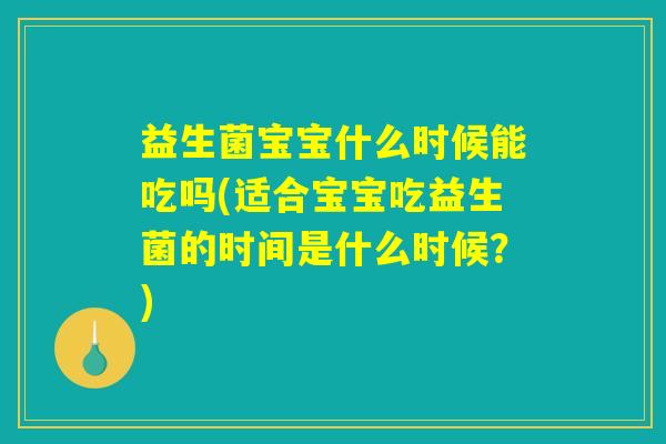 益生菌宝宝什么时候能吃吗(适合宝宝吃益生菌的时间是什么时候？)