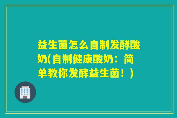益生菌怎么自制发酵酸奶(自制健康酸奶:简单教你发酵益生菌!) 益生菌怎么自制发酵酸奶(自制健康酸奶:简单教你发酵益生菌!)