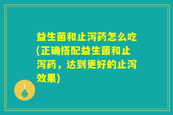 益生菌和止泻药怎么吃(正确搭配益生菌和止泻药，达到更好的止泻效果)