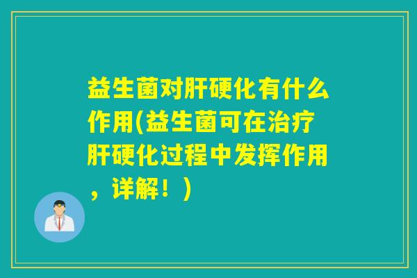益生菌对肝硬化有什么作用(益生菌可在治疗肝硬化过程中发挥作用，详解！)