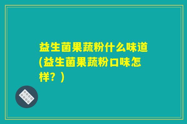 益生菌果蔬粉什么味道(益生菌果蔬粉口味怎样？)