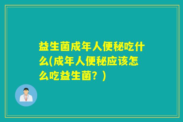 益生菌成年人便秘吃什么(成年人便秘应该怎么吃益生菌？)