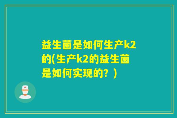 益生菌是如何生产k2的(生产k2的益生菌是如何实现的？)