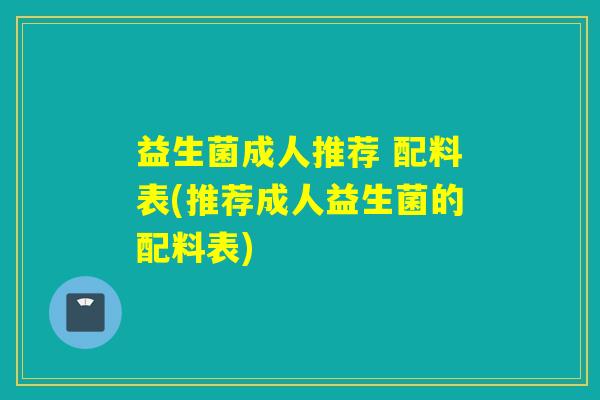 益生菌成人推荐 配料表(推荐成人益生菌的配料表)