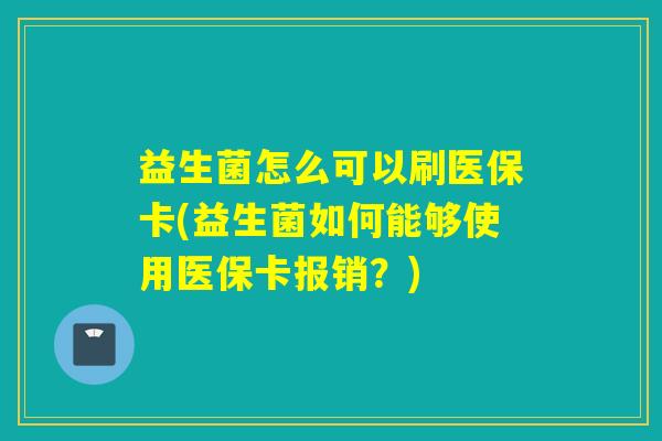 益生菌怎么可以刷医保卡(益生菌如何能够使用医保卡报销？)