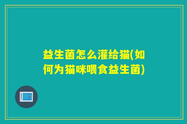 益生菌怎么灌给猫(如何为猫咪喂食益生菌) 益生菌怎么灌给猫(如何为猫咪喂食益生菌)