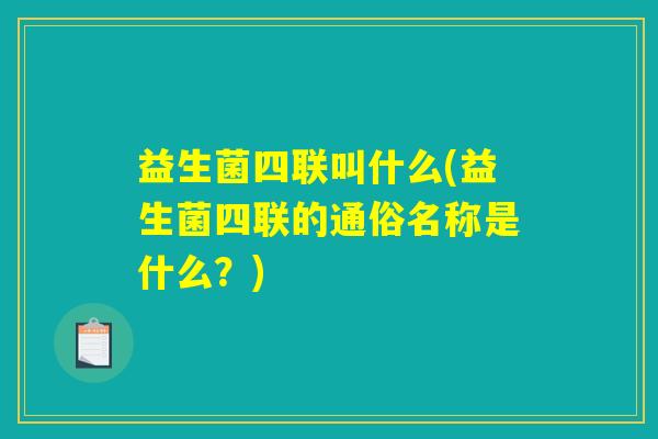 益生菌四联叫什么(益生菌四联的通俗名称是什么？)