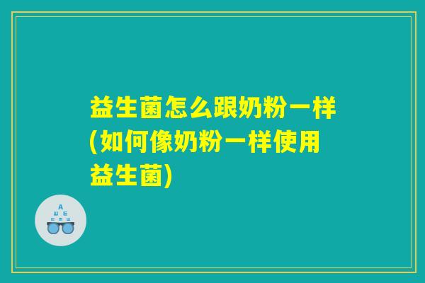 益生菌怎么跟奶粉一样(如何像奶粉一样使用益生菌) 益生菌怎么跟奶粉一样(如何像奶粉一样使用益生菌)