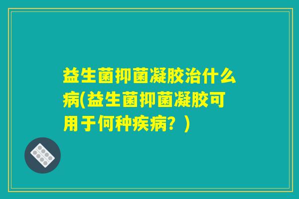 益生菌抑菌凝胶治什么病(益生菌抑菌凝胶可用于何种疾病？)