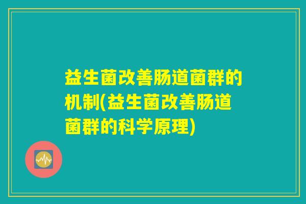 益生菌改善肠道菌群的机制(益生菌改善肠道菌群的科学原理)