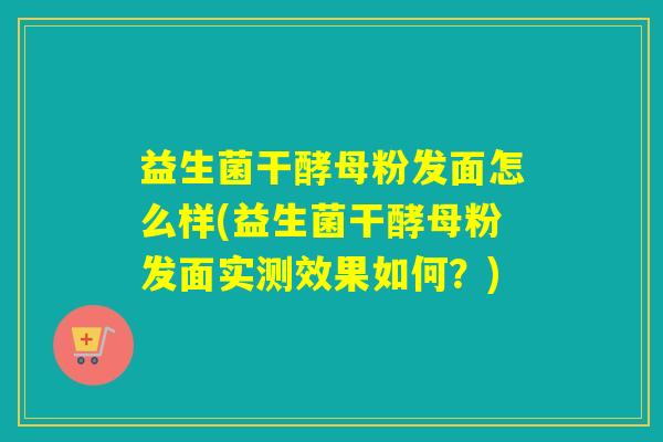 益生菌干酵母粉发面怎么样(益生菌干酵母粉发面实测效果如何？)