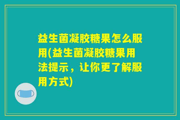 益生菌凝胶糖果怎么服用(益生菌凝胶糖果用法提示,让你更了解服用方式) 益生菌凝胶糖果怎么服用(益生菌凝胶糖果用法提示,让你更了解服用方式)