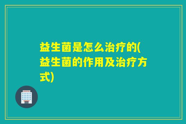 益生菌是怎么治疗的(益生菌的作用及治疗方式)