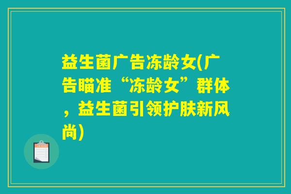 益生菌广告冻龄女(广告瞄准“冻龄女”群体，益生菌引领护肤新风尚)