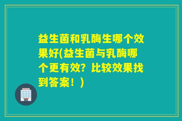 益生菌和乳酶生哪个效果好(益生菌与乳酶哪个更有效?比较效果找到答案!) 益生菌和乳酶生哪个效果好(益生菌与乳酶哪个更有效?比较效果找到答案!)