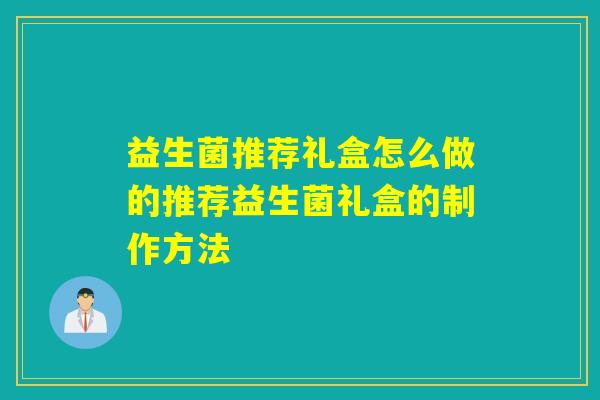 益生菌推荐礼盒怎么做的推荐益生菌礼盒的制作方法