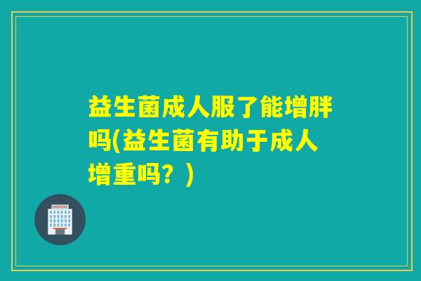 益生菌成人服了能增胖吗(益生菌有助于成人增重吗？)