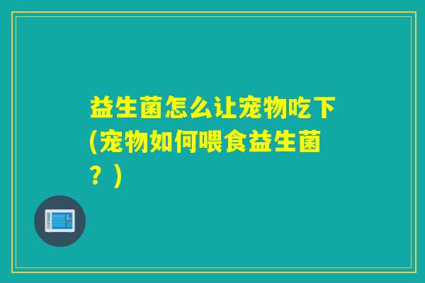 益生菌怎么让宠物吃下(宠物如何喂食益生菌？)