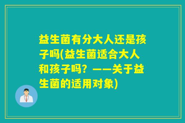 益生菌有分大人还是孩子吗(益生菌适合大人和孩子吗？——关于益生菌的适用对象)