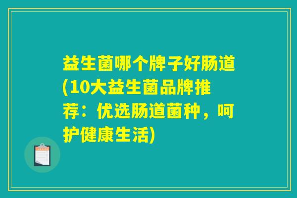 益生菌哪个牌子好肠道(10大益生菌品牌推荐：优选肠道菌种，呵护健康生活)
