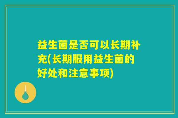 益生菌是否可以长期补充(长期服用益生菌的好处和注意事项)