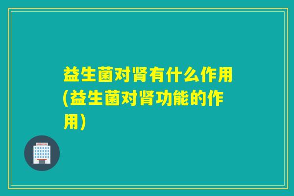益生菌对肾有什么作用(益生菌对肾功能的作用)