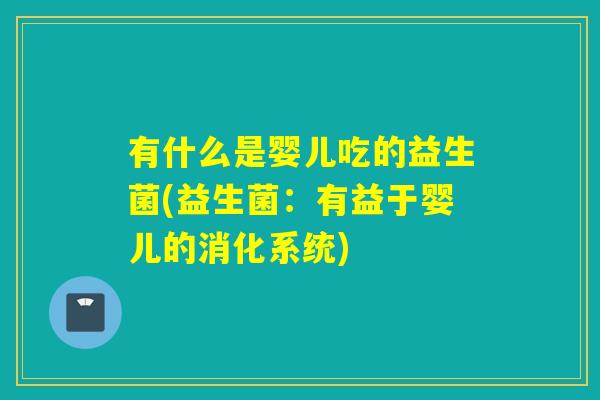 有什么是婴儿吃的益生菌(益生菌：有益于婴儿的消化系统)