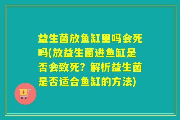 益生菌放鱼缸里吗会死吗(放益生菌进鱼缸是否会致死？解析益生菌是否适合鱼缸的方法)