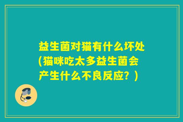 益生菌对猫有什么坏处(猫咪吃太多益生菌会产生什么不良反应？)