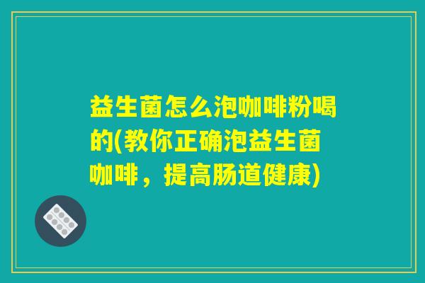益生菌怎么泡咖啡粉喝的(教你正确泡益生菌咖啡，提高肠道健康)