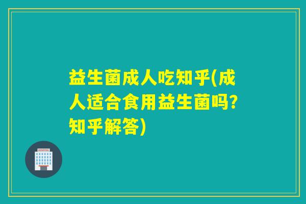 益生菌成人吃知乎(成人适合食用益生菌吗?知乎解答) 益生菌成人吃知乎(成人适合食用益生菌吗?知乎解答)