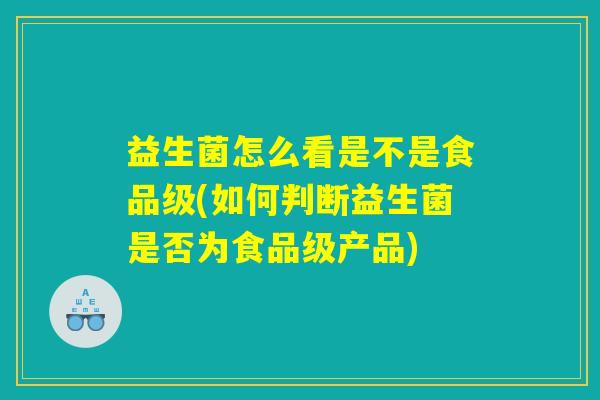 益生菌怎么看是不是食品级(如何判断益生菌是否为食品级产品)