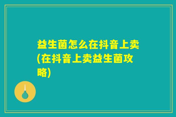 益生菌怎么在抖音上卖(在抖音上卖益生菌攻略)