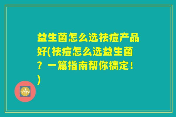 益生菌怎么选祛痘产品好(祛痘怎么选益生菌？一篇指南帮你搞定！)